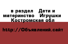  в раздел : Дети и материнство » Игрушки . Костромская обл.